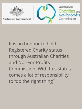 It is an honour to hold Registered Charity status through Australian Charities and Not-For-Profits Commission. With this status comes a lot of responsibility to “do the right thing”